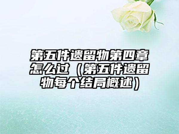 第五件遗留物第四章怎么过（第五件遗留物每个结局概述）