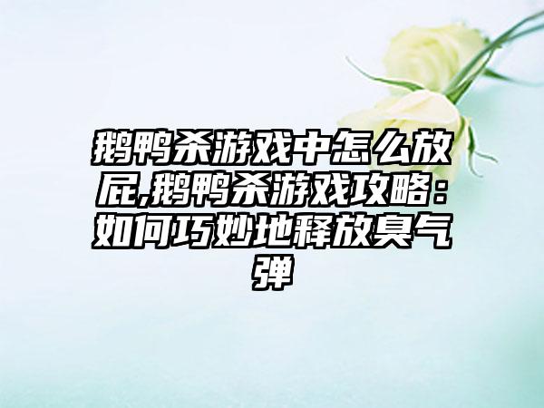 鹅鸭杀游戏中怎么放屁,鹅鸭杀游戏攻略：如何巧妙地释放臭气弹
