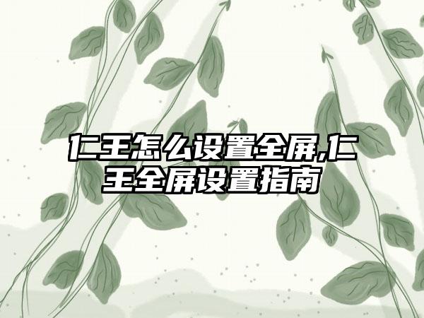 仁王怎么设置全屏,仁王全屏设置指南