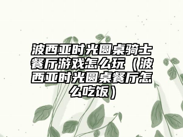 波西亚时光圆桌骑士餐厅游戏怎么玩（波西亚时光圆桌餐厅怎么吃饭）