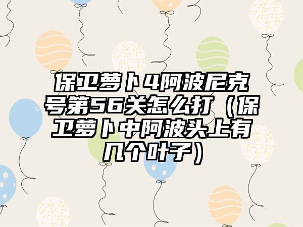 保卫萝卜4阿波尼克号第56关怎么打（保卫萝卜中阿波头上有几个叶子）