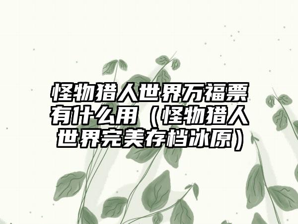 怪物猎人世界万福票有什么用（怪物猎人世界完美存档冰原）