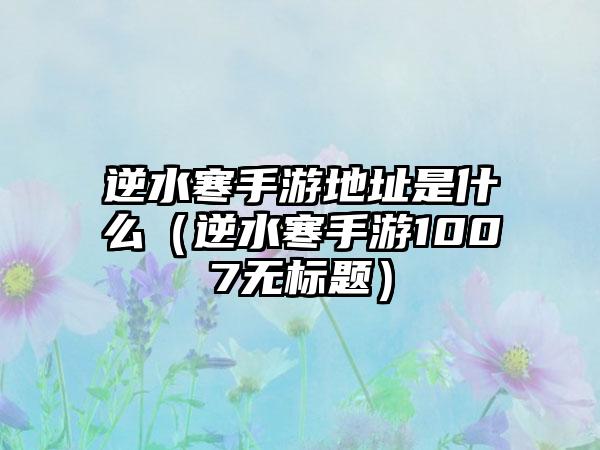 逆水寒手游地址是什么（逆水寒手游1007无标题）