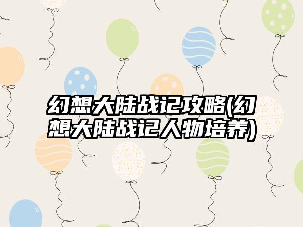 幻想大陆战记攻略(幻想大陆战记人物培养)