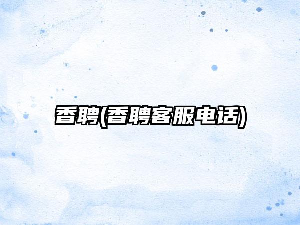 香聘(香聘客服电话)