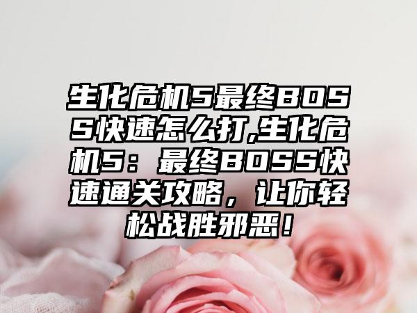 生化危机5最终BOSS快速怎么打,生化危机5：最终BOSS快速通关攻略，让你轻松战胜邪恶！