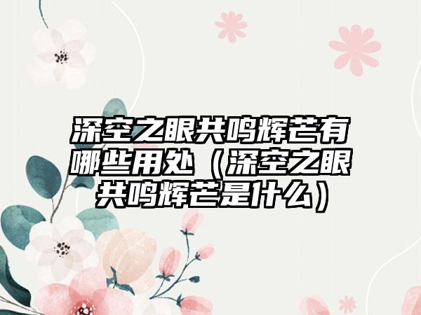 深空之眼共鸣辉芒有哪些用处（深空之眼共鸣辉芒是什么）