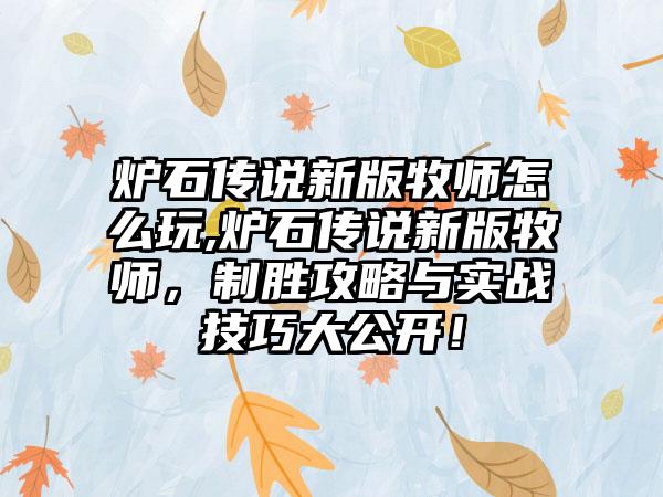 炉石传说新版牧师怎么玩,炉石传说新版牧师，制胜攻略与实战技巧大公开！