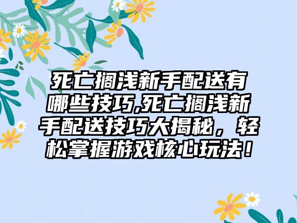 死亡搁浅新手配送有哪些技巧,死亡搁浅新手配送技巧大揭秘，轻松掌握游戏核心玩法！
