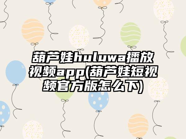 葫芦娃huluwa播放视频app(葫芦娃短视频官方版怎么下)