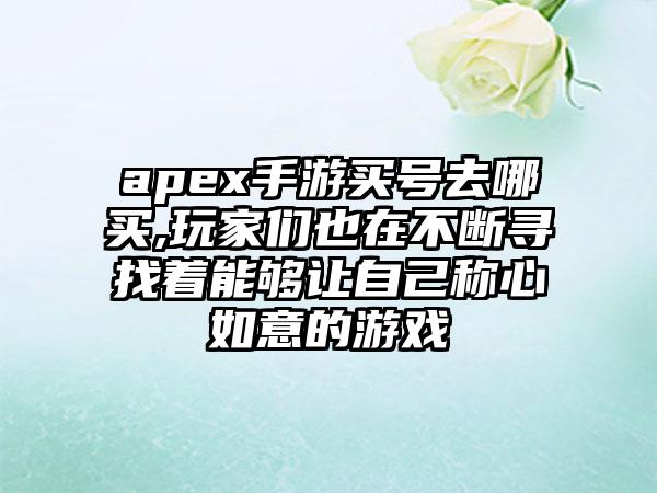 apex手游买号去哪买,玩家们也在不断寻找着能够让自己称心如意的游戏