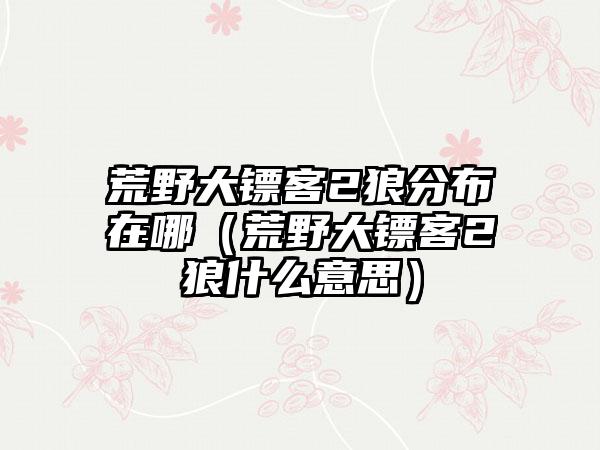 荒野大镖客2狼分布在哪（荒野大镖客2狼什么意思）