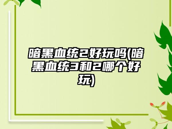 暗黑血统2好玩吗(暗黑血统3和2哪个好玩)