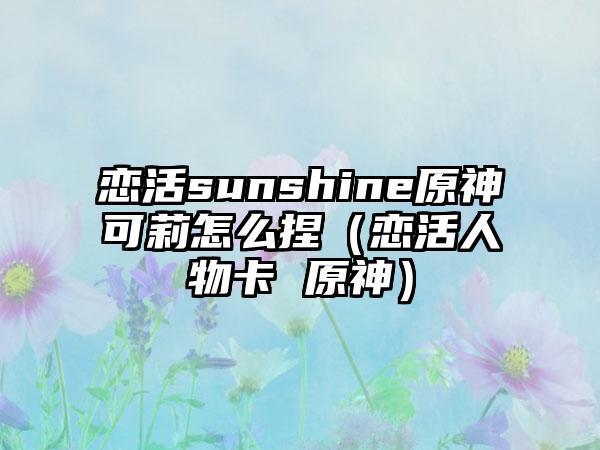 恋活sunshine原神可莉怎么捏（恋活人物卡 原神）