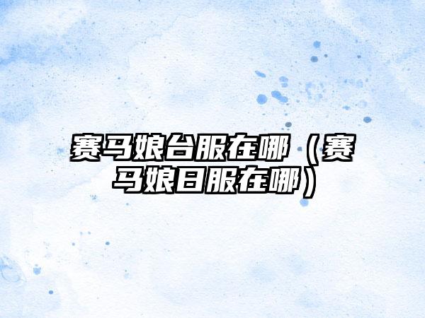 赛马娘台服在哪（赛马娘日服在哪）