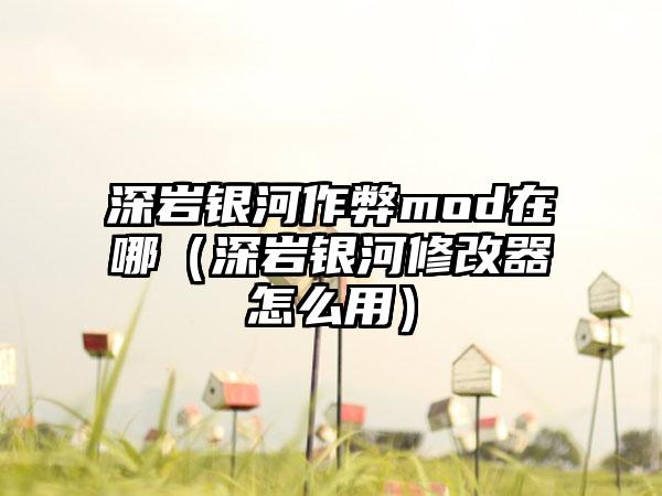 深岩银河作弊mod在哪（深岩银河修改器怎么用）