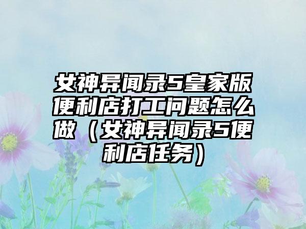 女神异闻录5皇家版便利店打工问题怎么做（女神异闻录5便利店任务）