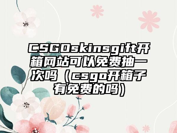 CSGOskinsgift开箱网站可以免费抽一次吗（csgo开箱子有免费的吗）