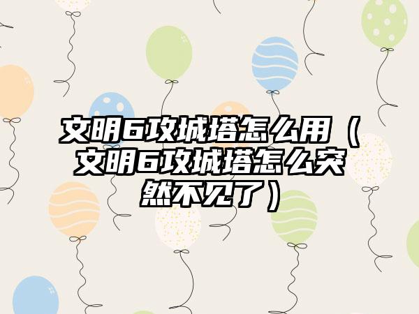 文明6攻城塔怎么用（文明6攻城塔怎么突然不见了）