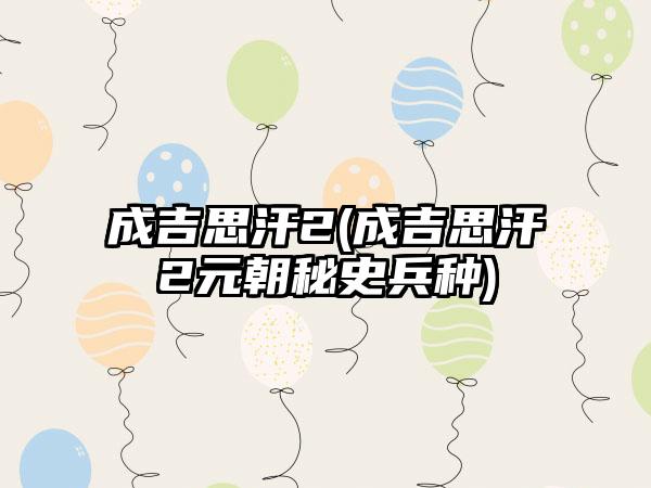 成吉思汗2(成吉思汗2元朝秘史兵种)