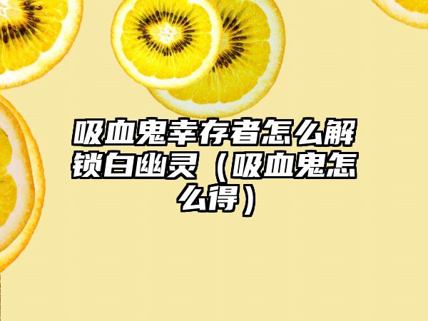 吸血鬼幸存者怎么解锁白幽灵（吸血鬼怎么得）