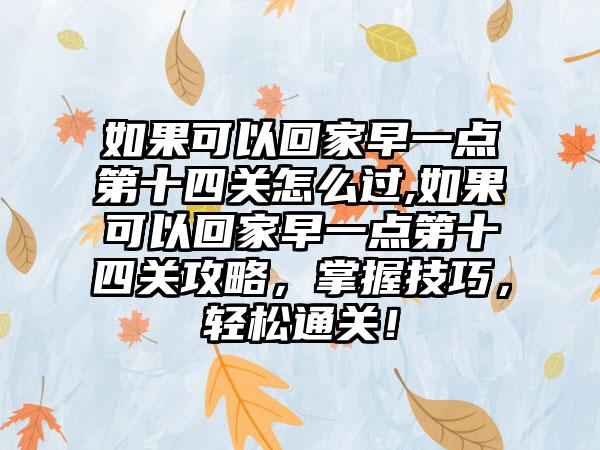 如果可以回家早一点第十四关怎么过,如果可以回家早一点第十四关攻略，掌握技巧，轻松通关！
