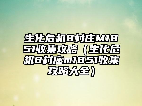 生化危机8村庄M1851收集攻略（生化危机8村庄m1851收集攻略大全）