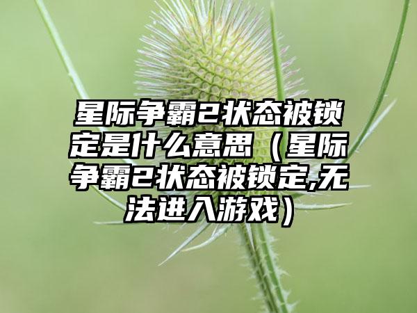 星际争霸2状态被锁定是什么意思（星际争霸2状态被锁定,无法进入游戏）