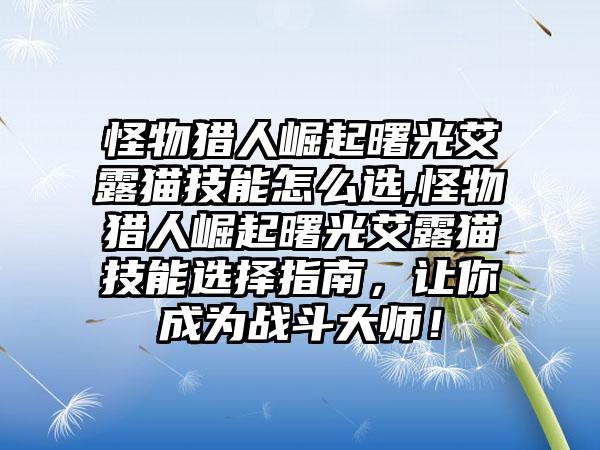 怪物猎人崛起曙光艾露猫技能怎么选,怪物猎人崛起曙光艾露猫技能选择指南，让你成为战斗大师！