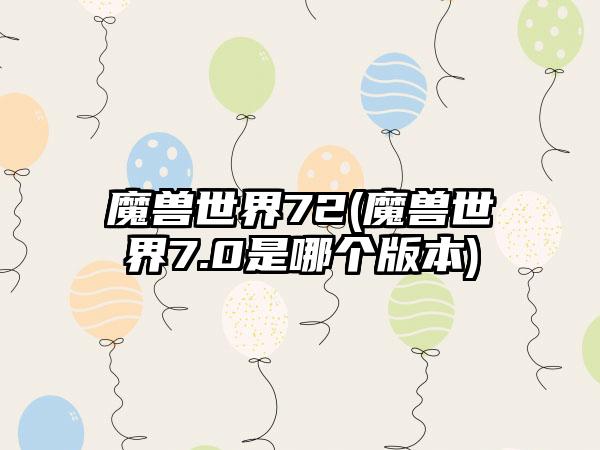 魔兽世界72(魔兽世界7.0是哪个版本)