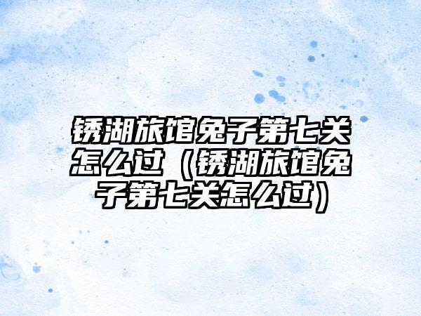 锈湖旅馆兔子第七关怎么过（锈湖旅馆兔子第七关怎么过）