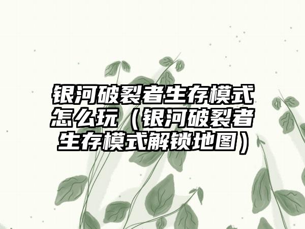 银河破裂者生存模式怎么玩（银河破裂者生存模式解锁地图）