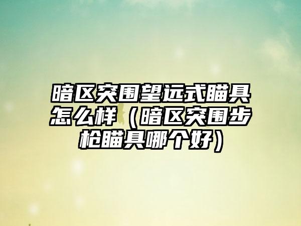 暗区突围望远式瞄具怎么样（暗区突围步枪瞄具哪个好）