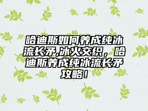 哈迪斯如何养成纯冰流长矛,冰火交织，哈迪斯养成纯冰流长矛攻略！