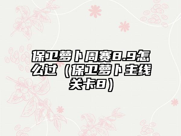 保卫萝卜周赛8.9怎么过（保卫萝卜主线关卡8）