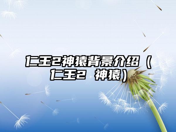 仁王2神猿背景介绍（仁王2 神猿）