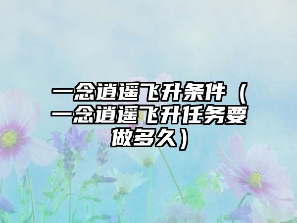 一念逍遥飞升条件（一念逍遥飞升任务要做多久）