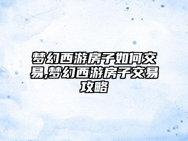 梦幻西游房子如何交易,梦幻西游房子交易攻略