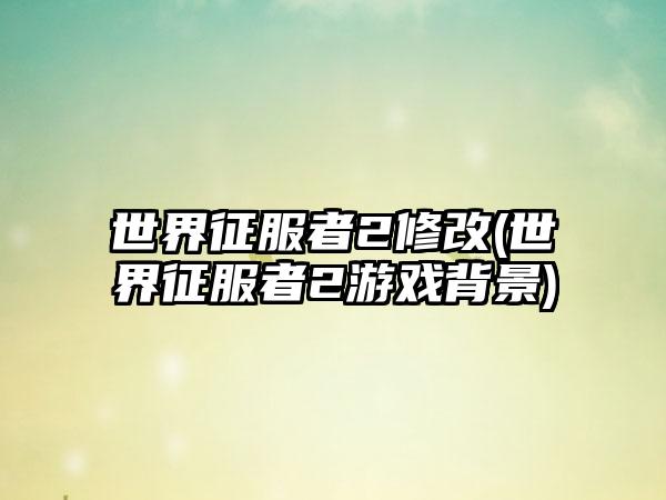 世界征服者2修改(世界征服者2游戏背景)