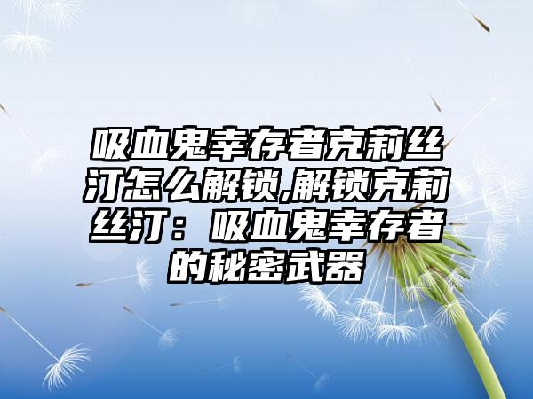 吸血鬼幸存者克莉丝汀怎么解锁,解锁克莉丝汀：吸血鬼幸存者的秘密武器