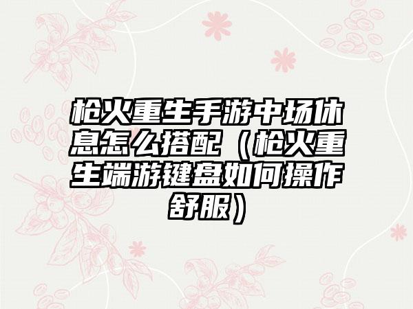 枪火重生手游中场休息怎么搭配（枪火重生端游键盘如何操作舒服）