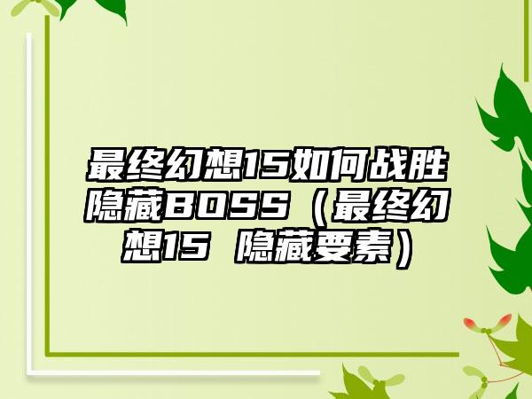 最终幻想15如何战胜隐藏BOSS（最终幻想15 隐藏要素）