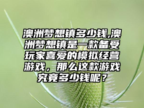 澳洲梦想镇多少钱,澳洲梦想镇是一款备受玩家喜爱的模拟经营游戏，那么这款游戏究竟多少钱呢？