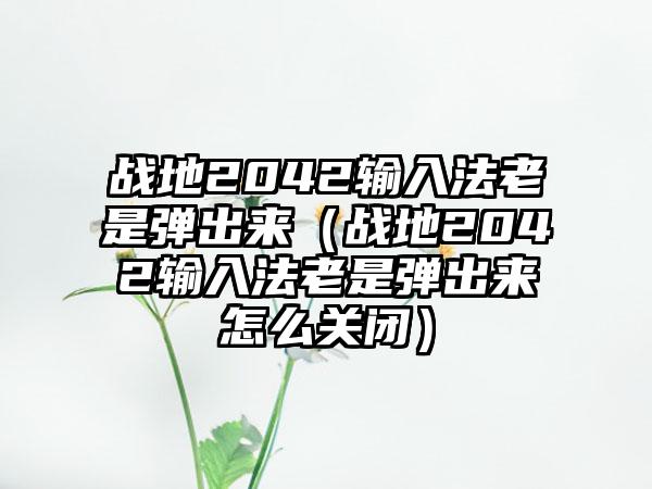 战地2042输入法老是弹出来（战地2042输入法老是弹出来怎么关闭）