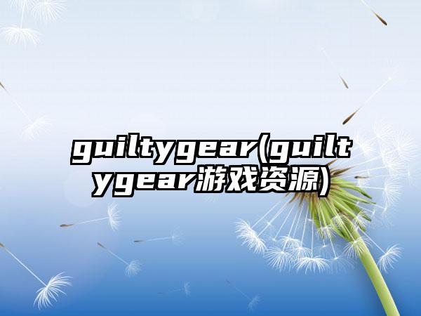 guiltygear(guiltygear游戏资源)