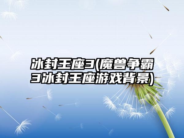 冰封王座3(魔兽争霸3冰封王座游戏背景)