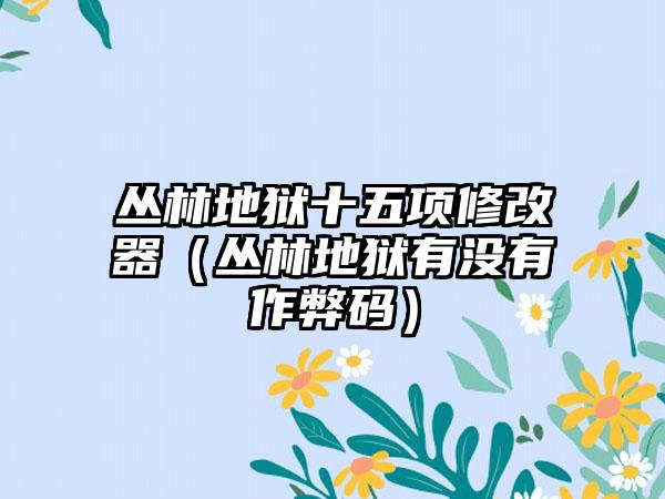 丛林地狱十五项修改器（丛林地狱有没有作弊码）