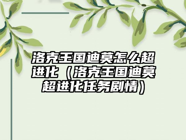 洛克王国迪莫怎么超进化（洛克王国迪莫超进化任务剧情）