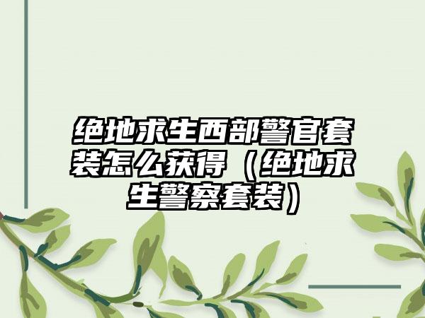 绝地求生西部警官套装怎么获得（绝地求生警察套装）