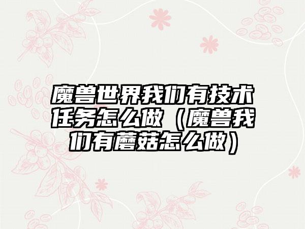 魔兽世界我们有技术任务怎么做（魔兽我们有蘑菇怎么做）